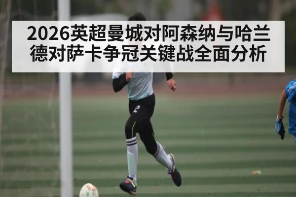 2026英超曼城对阿森纳与哈兰德对萨卡争冠关键战全面分析