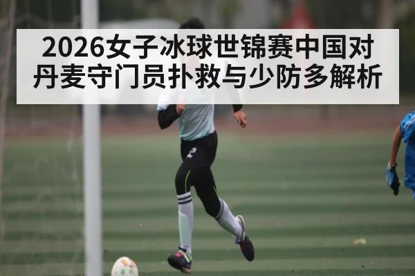 2026女子冰球世锦赛中国对丹麦守门员扑救与少防多解析